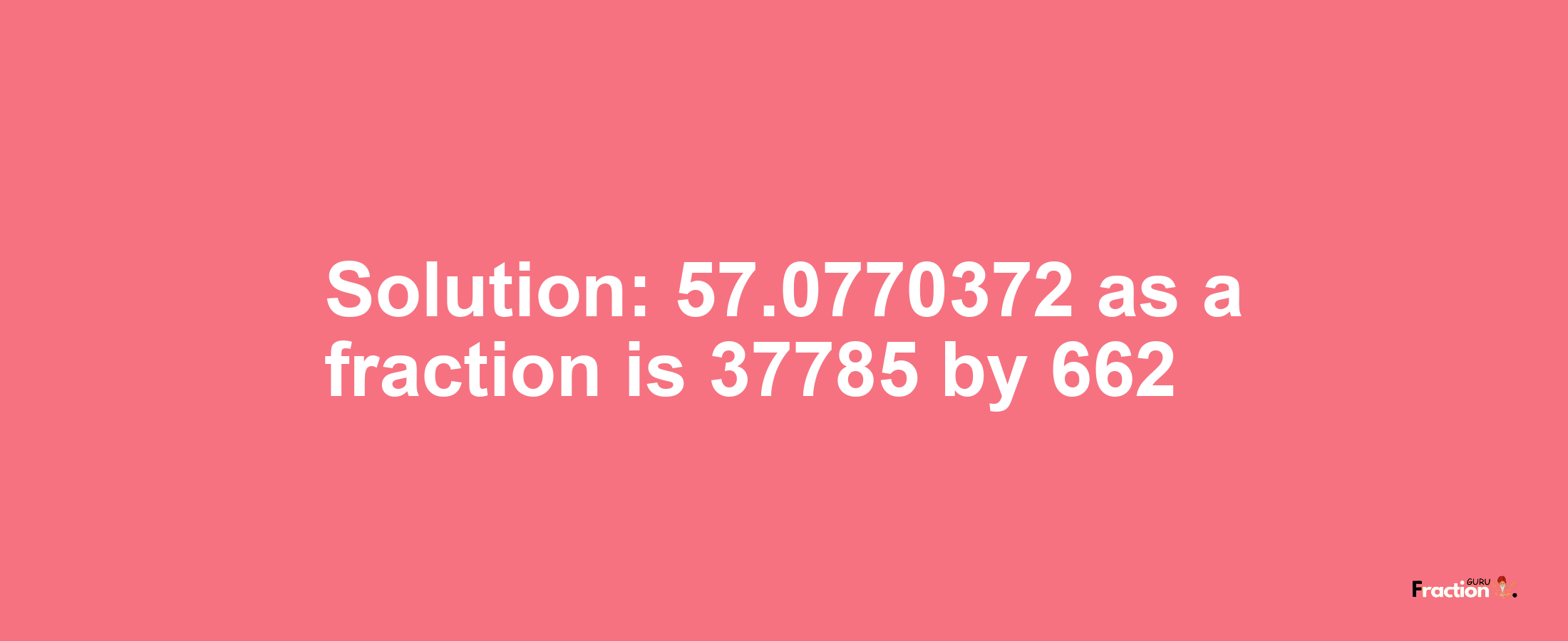 Solution:57.0770372 as a fraction is 37785/662